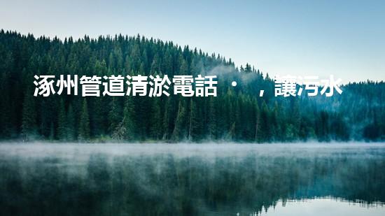 涿州管道清淤電話，讓污水通暢無阻！